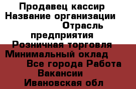 Продавец-кассир › Название организации ­ Diva LLC › Отрасль предприятия ­ Розничная торговля › Минимальный оклад ­ 20 000 - Все города Работа » Вакансии   . Ивановская обл.